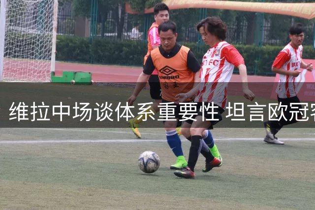 维拉中场谈体系重要性 坦言欧冠客战是严峻考验